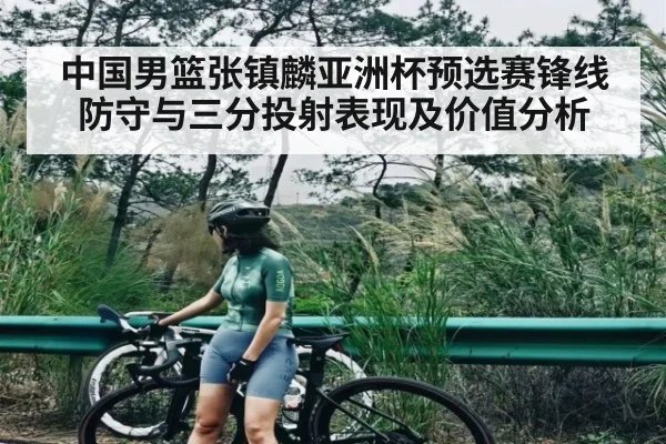 中国男篮张镇麟亚洲杯预选赛锋线防守与三分投射表现及价值分析