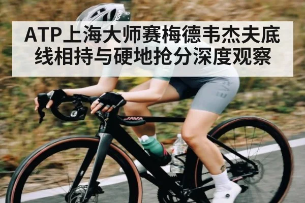 ATP上海大师赛梅德韦杰夫底线相持与硬地抢分深度观察