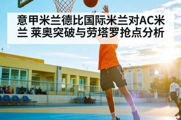 意甲米兰德比国际米兰对AC米兰 莱奥突破与劳塔罗抢点分析
