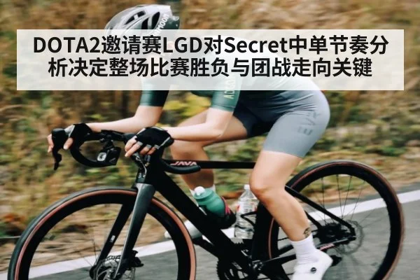 DOTA2邀请赛LGD对Secret中单节奏分析决定整场比赛胜负与团战走向关键