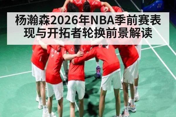 杨瀚森2026年NBA季前赛表现与开拓者轮换前景解读