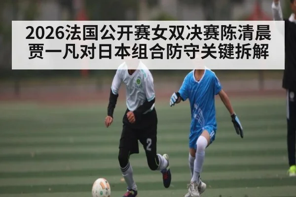 2026法国公开赛女双决赛陈清晨贾一凡对日本组合防守关键拆解