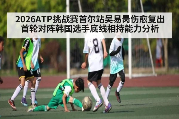 2026ATP挑战赛首尔站吴易昺伤愈复出首轮对阵韩国选手底线相持能力分析